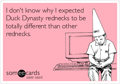 I don't know why I expected
Duck Dynasty rednecks to be 
totally different than other
rednecks.