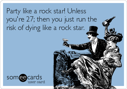 Party like a rock star! Unless
you're 27; then you just run the
risk of dying like a rock star.