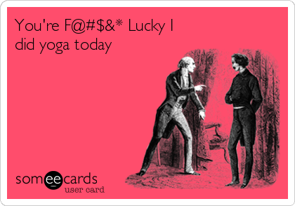 You're F@#$&* Lucky I
did yoga today