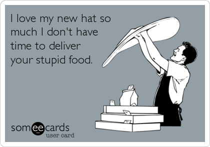 I love my new hat so
much I don't have
time to deliver
your stupid food.