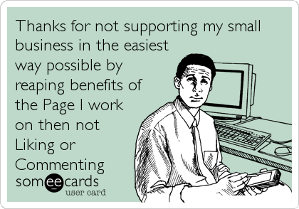 Thanks for not supporting my small
business in the easiest
way possible by
reaping benefits of
the Page I work
on then not
Liking or
Commenting