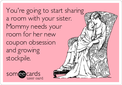 You're going to start sharing
a room with your sister.
Mommy needs your
room for her new
coupon obsession
and growing
stockpile.