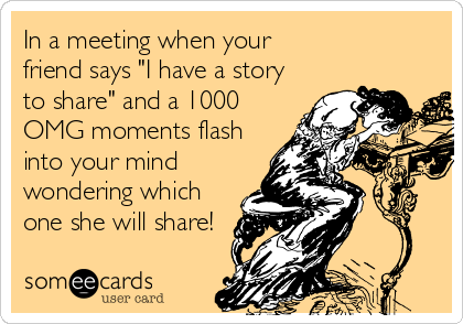 In a meeting when your
friend says "I have a story
to share" and a 1000
OMG moments flash
into your mind
wondering which
one she will share!