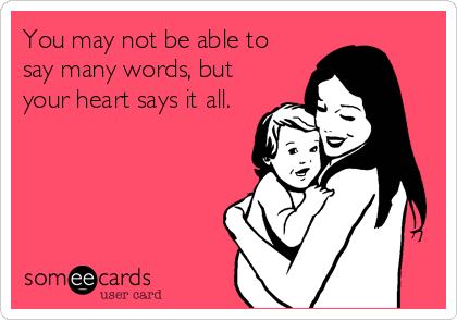 You may not be able to
say many words, but
your heart says it all.