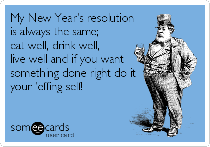 My New Year's resolution
is always the same;
eat well, drink well,
live well and if you want
something done right do it
your 'effing self!