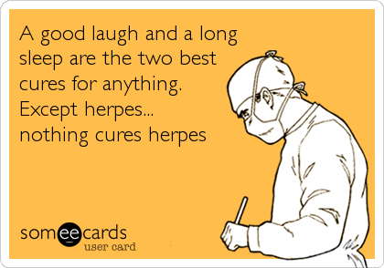 A good laugh and a long
sleep are the two best
cures for anything.
Except herpes...
nothing cures herpes