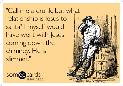 "Call me a drunk, but what
relationship is Jesus to
santa? I myself would
have went with Jesus
coming down the
chimney. He is
slimmer."