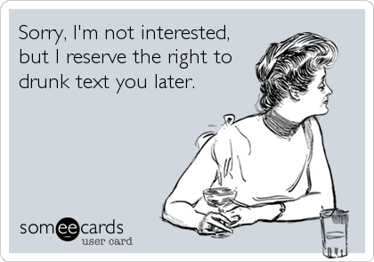 Sorry, I'm not interested,
but I reserve the right to
drunk text you later.