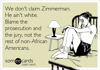 We don't claim Zimmerman.
He ain't white.
Blame the
prosecution and
the jury, not the
rest of non-African
Americans.