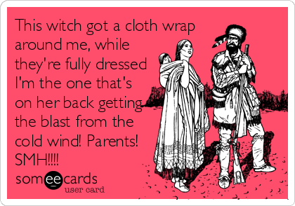 This witch got a cloth wrap
around me, while
they're fully dressed
I'm the one that's
on her back getting
the blast from the
cold wind! Parents!
SMH!!!!