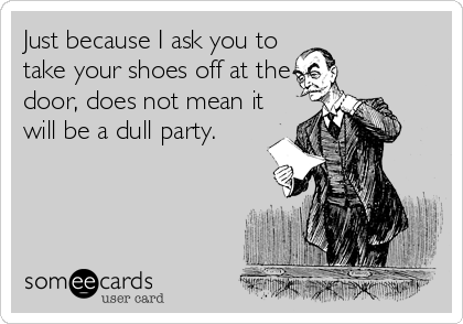 Just because I ask you to
take your shoes off at the
door, does not mean it
will be a dull party.
