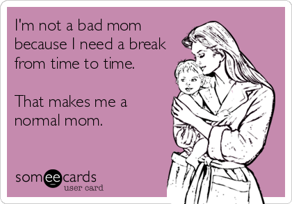 I'm not a bad mom
because I need a break
from time to time. 

That makes me a
normal mom.