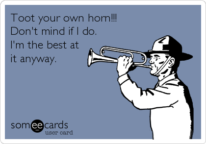 Toot your own horn!!!
Don't mind if I do.
I'm the best at
it anyway.
