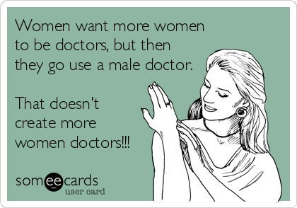 Women want more women
to be doctors, but then
they go use a male doctor.

That doesn't
create more
women doctors!!!