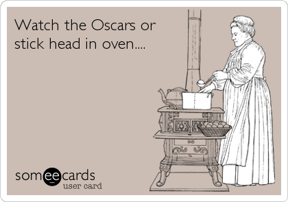 Watch the Oscars or
stick head in oven....
