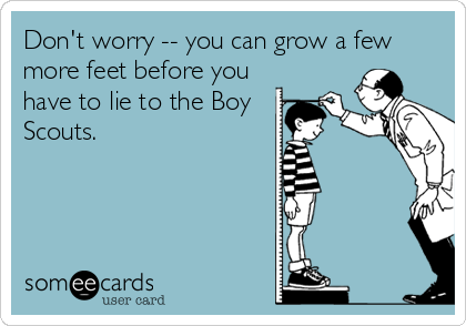 Don't worry -- you can grow a few
more feet before you
have to lie to the Boy
Scouts.
