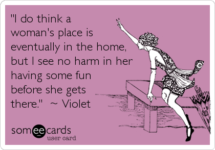 "I do think a
woman's place is
eventually in the home,
but I see no harm in her
having some fun
before she gets
there."  ~ Violet