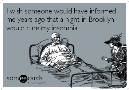 I wish someone would have informed
me years ago that a night in Brooklyn
would cure my insomnia.
