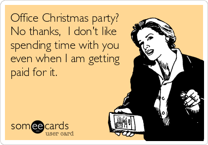 Office Christmas party?
No thanks,  I don't like
spending time with you
even when I am getting
paid for it.