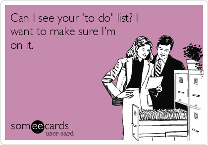 Can I see your 'to do' list? I
want to make sure I'm
on it.