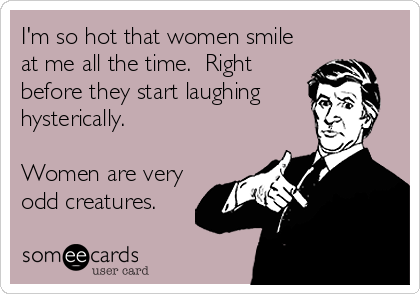 I'm so hot that women smile
at me all the time.  Right
before they start laughing
hysterically.

Women are very
odd creatures.