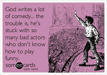 God writes a lot
of comedy... the
trouble is, he's
stuck with so
many bad actors
who don't know
how to play
funny.