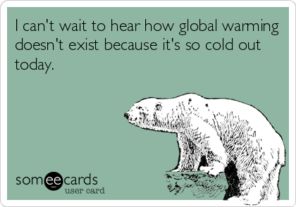 I can't wait to hear how global warming
doesn't exist because it's so cold out
today.