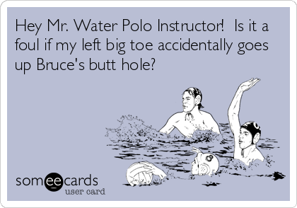 Hey Mr. Water Polo Instructor!  Is it a
foul if my left big toe accidentally goes
up Bruce's butt hole?