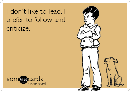 I don't like to lead. I
prefer to follow and
criticize.
