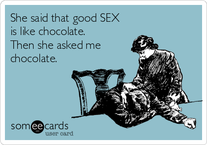 She said that good SEX 
is like chocolate.
Then she asked me
chocolate.