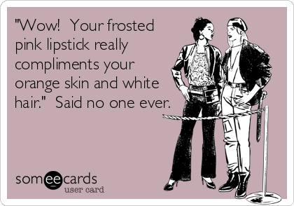 "Wow!  Your frosted
pink lipstick really
compliments your
orange skin and white
hair."  Said no one ever.