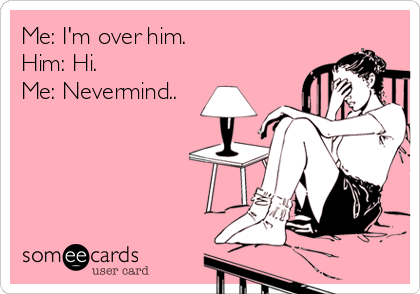 Me: I'm over him.
Him: Hi.
Me: Nevermind..