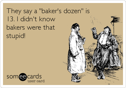 They say a "baker's dozen" is
13. I didn't know
bakers were that
stupid!