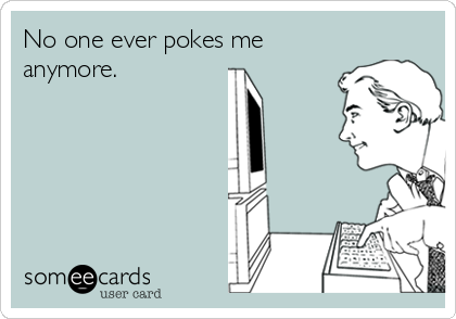 No one ever pokes me
anymore.