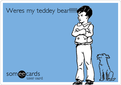 Weres my teddey bear!!!!!!!