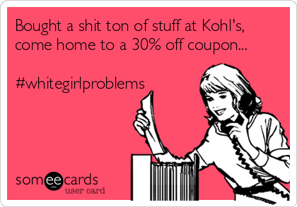 Bought a shit ton of stuff at Kohl's,
come home to a 30% off coupon...

#whitegirlproblems