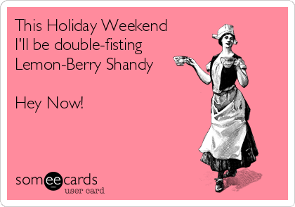 This Holiday Weekend
I'll be double-fisting
Lemon-Berry Shandy

Hey Now!