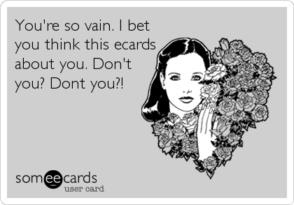 You're so vain. I bet
you think this ecards
about you. Don't
you? Dont you?!