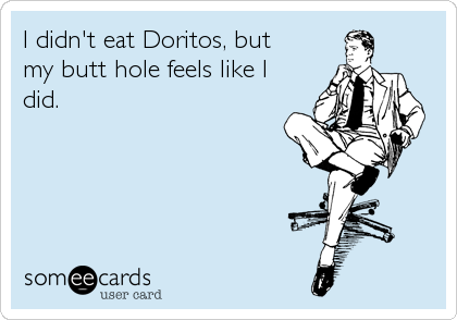I didn't eat Doritos, but
my butt hole feels like I
did.