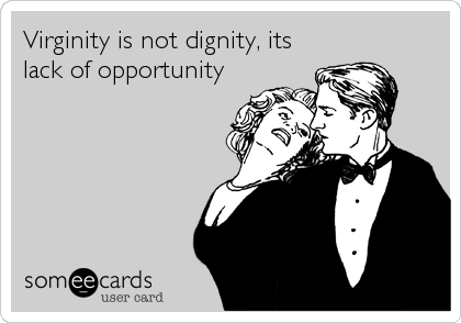 Virginity is not dignity, its
lack of opportunity