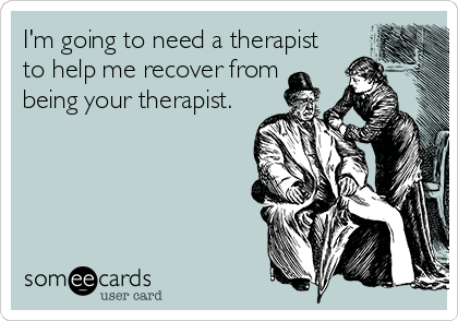 I'm going to need a therapist
to help me recover from
being your therapist.
