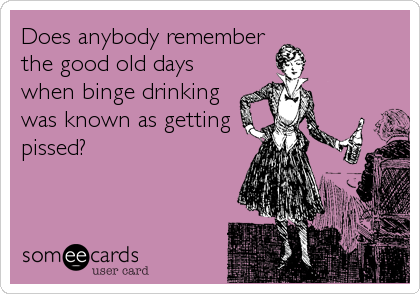Does anybody remember
the good old days
when binge drinking
was known as getting
pissed?
