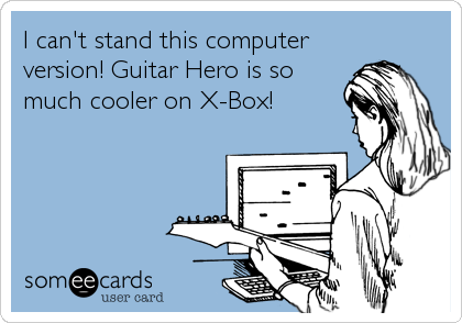 I can't stand this computer
version! Guitar Hero is so
much cooler on X-Box!