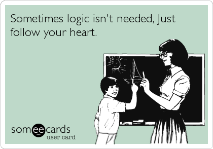 Sometimes logic isn't needed, Just
follow your heart.