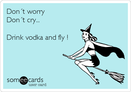Don´t worry
Don´t cry...

Drink vodka and fly !