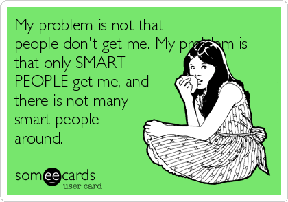My problem is not that
people don't get me. My problem is
that only SMART
PEOPLE get me, and
there is not many
smart people
around.
