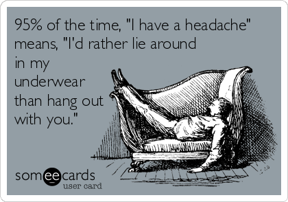 95% of the time, "I have a headache"
means, "I'd rather lie around
in my
underwear
than hang out
with you."