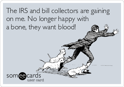The IRS and bill collectors are gaining
on me. No longer happy with
a bone, they want blood!