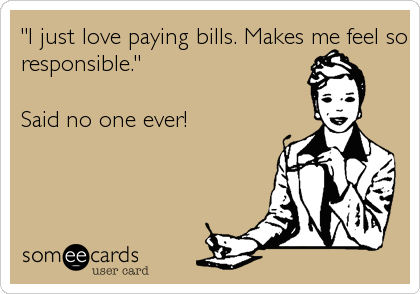 "I just love paying bills. Makes me feel so
responsible."

Said no one ever!