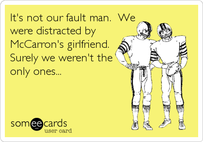 It's not our fault man.  We
were distracted by
McCarron's girlfriend. 
Surely we weren't the
only ones...